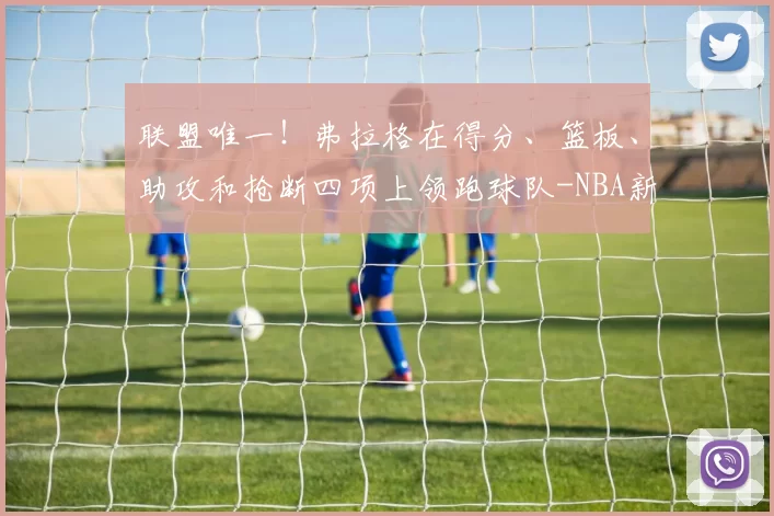 联盟唯一！弗拉格在得分、篮板、助攻和抢断四项上领跑球队-NBA新闻