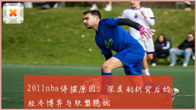 2011nba停摆原因：深度剖析背后的经济博弈与联盟隐忧