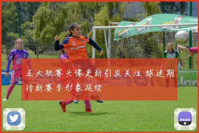 五大联赛头像更新引发关注 球迷期待新赛季形象延续