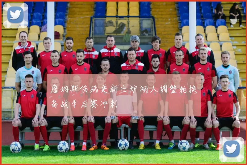 詹姆斯伤病更新出炉湖人调整轮换备战季后赛冲刺