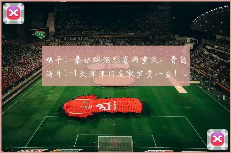 绝平！泰达球场悲喜两重天，青岛海牛1-1天津津门虎取宝贵一分！_比赛_金永浩_补时