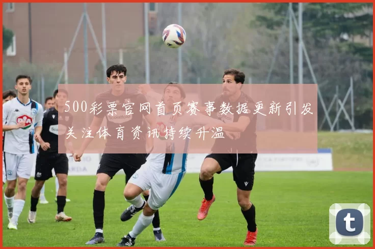 500彩票官网首页赛事数据更新引发关注体育资讯持续升温