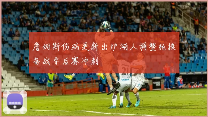 詹姆斯伤病更新出炉湖人调整轮换备战季后赛冲刺