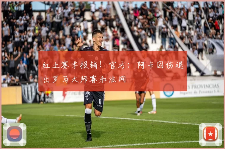 红土赛季报销！官方：阿卡因伤退出罗马大师赛和法网