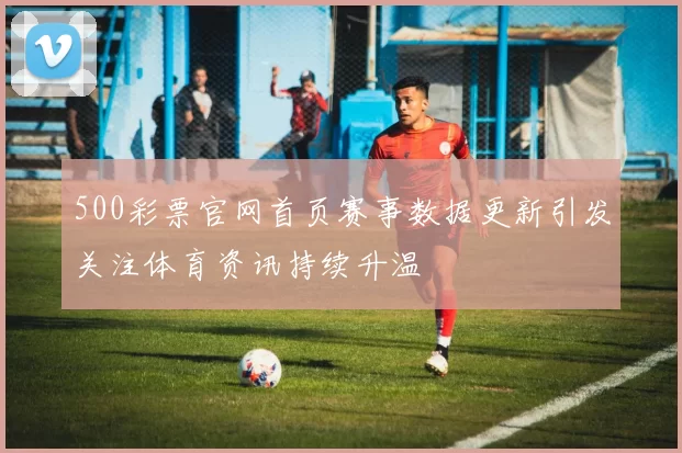 500彩票官网首页赛事数据更新引发关注体育资讯持续升温
