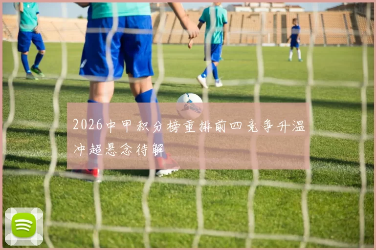 2026中甲积分榜重排前四竞争升温冲超悬念待解