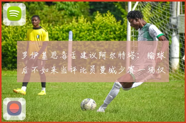 罗伊基恩毒舌建议阿尔特塔：输球后不如来当评论员曼城少赛一场仅差阿森纳6分_赛季_欧冠_曼联