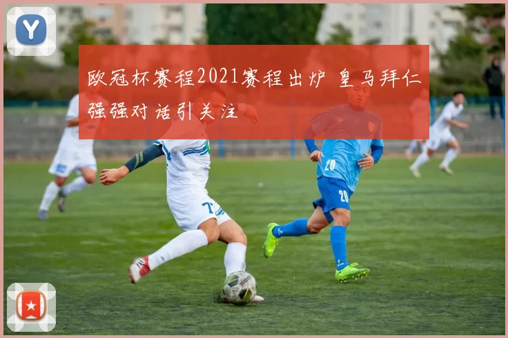 欧冠杯赛程2021赛程出炉 皇马拜仁强强对话引关注