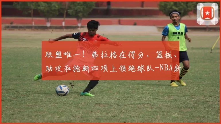 联盟唯一！弗拉格在得分、篮板、助攻和抢断四项上领跑球队-NBA新闻