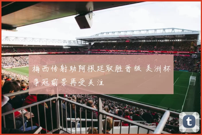 梅西传射助阿根廷取胜晋级 美洲杯争冠前景再受关注