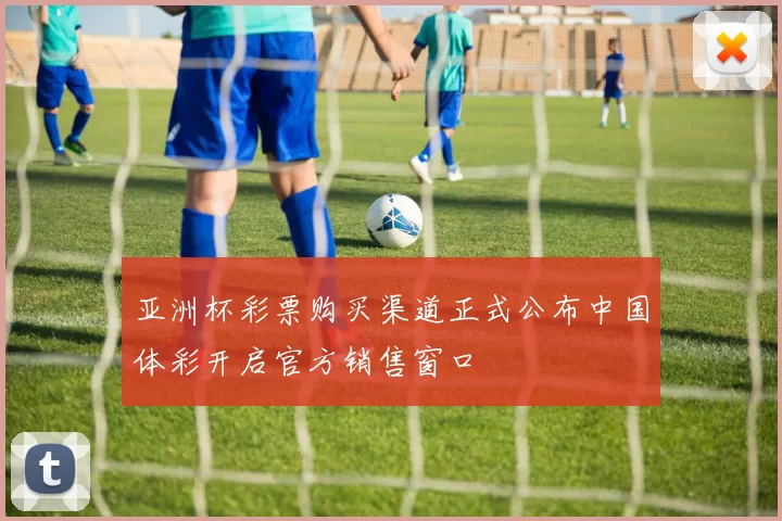 亚洲杯彩票购买渠道正式公布中国体彩开启官方销售窗口
