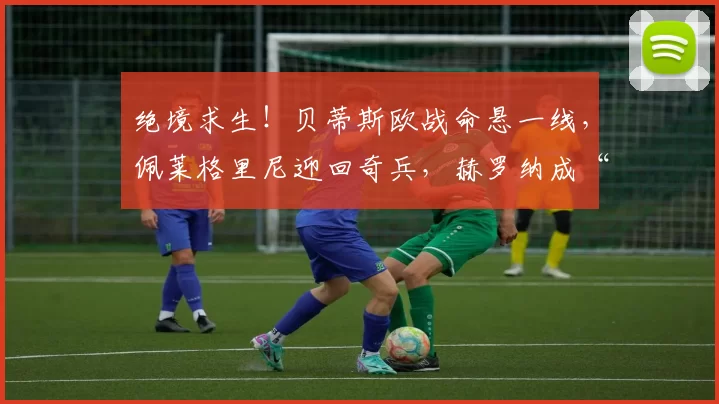 绝境求生！贝蒂斯欧战命悬一线，佩莱格里尼迎回奇兵，赫罗纳成“生死劫”！