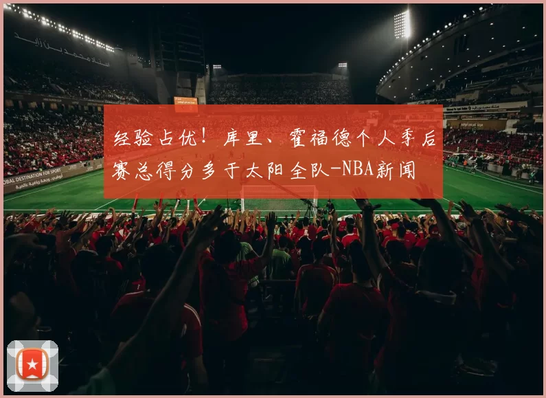 经验占优！库里、霍福德个人季后赛总得分多于太阳全队-NBA新闻