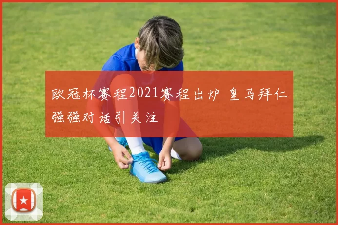 欧冠杯赛程2021赛程出炉 皇马拜仁强强对话引关注