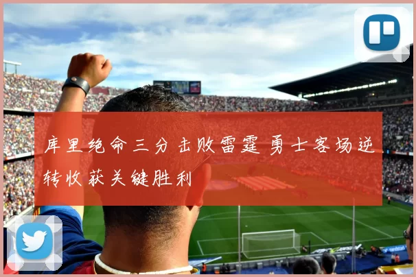 库里绝命三分击败雷霆 勇士客场逆转收获关键胜利