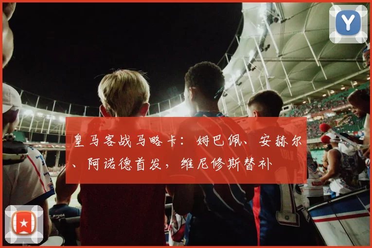 皇马客战马略卡：姆巴佩、安赫尔、阿诺德首发，维尼修斯替补