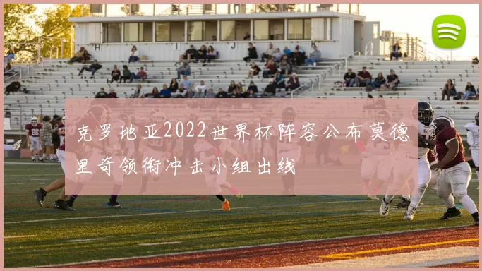 克罗地亚2022世界杯阵容公布莫德里奇领衔冲击小组出线