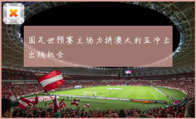 国足世预赛主场力拼澳大利亚冲击出线机会