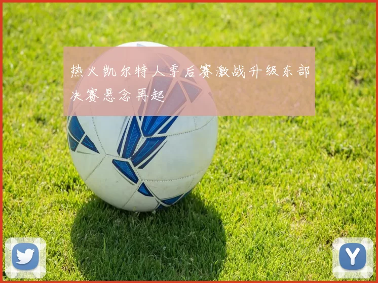 热火凯尔特人季后赛激战升级东部决赛悬念再起