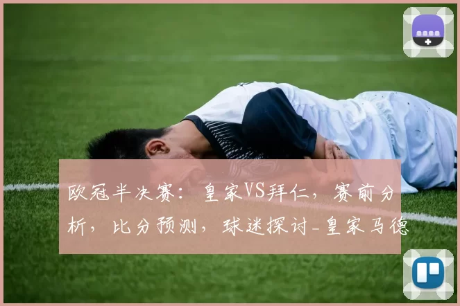 欧冠半决赛:皇家VS拜仁,赛前分析,比分预测,球迷探讨_皇家马德里_曼城_拜仁慕尼黑
